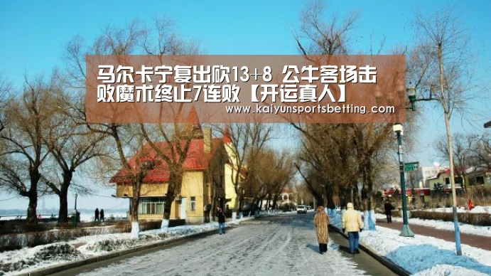 马尔卡宁复出砍13+8 公牛客场击败魔术终止7连败【开运真人】(图2) 开运娱乐