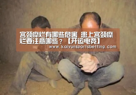 宫颈糜烂有哪些危害 患上宫颈糜烂要注意哪些?【开运电竞】(图1) 开运赛事