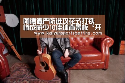 阿德遭严防进攻花式打铁 惨成威少10佳球背景板‘开运娱乐’(图1) 开运赛事