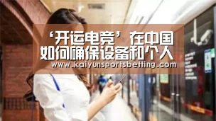 ‘开运电竞’在中国如何确保设备和个人信息安全(图1) 开运赛事