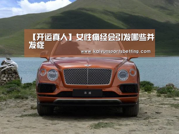 【开运真人】女性痛经会引发哪些并发症(图3) 开运赛事